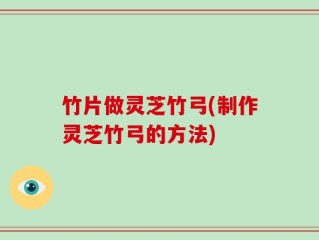 竹片做灵芝竹弓(制作灵芝竹弓的方法)