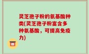 灵芝孢子粉的氨基酸种类(灵芝孢子粉富含多种氨基酸，可提高免疫力)