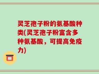 灵芝孢子粉的氨基酸种类(灵芝孢子粉富含多种氨基酸，可提高免疫力)