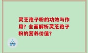 灵芝孢子粉的功效与作用？全面解析灵芝孢子粉的营养价值？