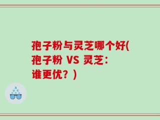 孢子粉与灵芝哪个好(孢子粉 VS 灵芝：谁更优？)