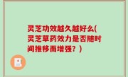 灵芝功效越久越好么(灵芝草药效力是否随时间推移而增强？)