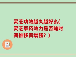灵芝功效越久越好么(灵芝草药效力是否随时间推移而增强？)