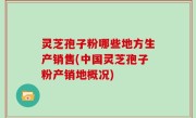 灵芝孢子粉哪些地方生产销售(中国灵芝孢子粉产销地概况)
