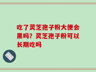 吃了灵芝孢子粉大便会黑吗？灵芝孢子粉可以长期吃吗