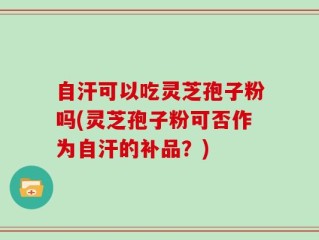 自汗可以吃灵芝孢子粉吗(灵芝孢子粉可否作为自汗的补品？)