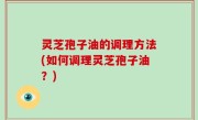 灵芝孢子油的调理方法(如何调理灵芝孢子油？)