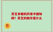 灵芝多糖的药用中国知网？灵芝的精华是什么