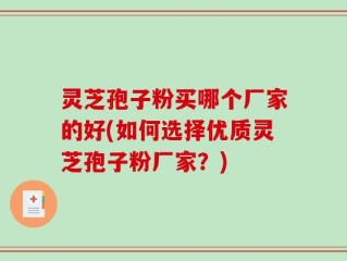 灵芝孢子粉买哪个厂家的好(如何选择优质灵芝孢子粉厂家？)