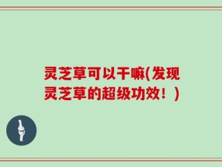 灵芝草可以干嘛(发现灵芝草的超级功效！)