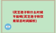 l灵芝孢子粉什么时候不能喝(灵芝孢子粉饮用禁忌时间解析)