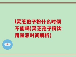 l灵芝孢子粉什么时候不能喝(灵芝孢子粉饮用禁忌时间解析)