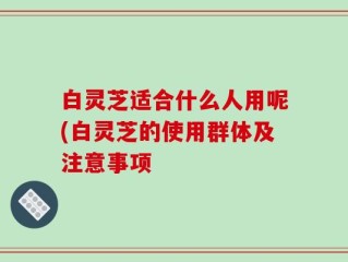 白灵芝适合什么人用呢(白灵芝的使用群体及注意事项