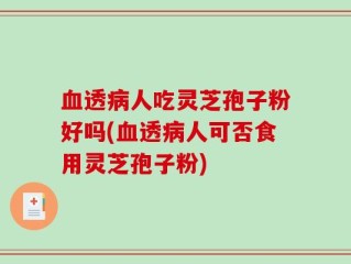 血透病人吃灵芝孢子粉好吗(血透病人可否食用灵芝孢子粉)