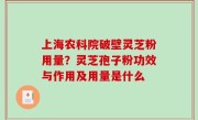 上海农科院破壁灵芝粉用量？灵芝孢子粉功效与作用及用量是什么