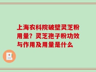 上海农科院破壁灵芝粉用量？灵芝孢子粉功效与作用及用量是什么