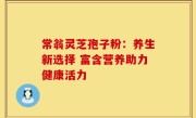 常翁灵芝孢子粉：养生新选择 富含营养助力健康活力