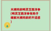 大姨妈前喝灵芝西洋参(喝灵芝西洋参有助于缓解大姨妈前的不适感)