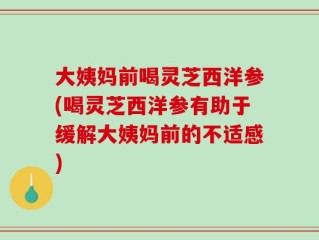 大姨妈前喝灵芝西洋参(喝灵芝西洋参有助于缓解大姨妈前的不适感)