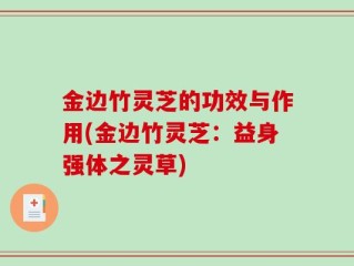 金边竹灵芝的功效与作用(金边竹灵芝：益身强体之灵草)