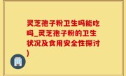 灵芝孢子粉卫生吗能吃吗_灵芝孢子粉的卫生状况及食用安全性探讨)