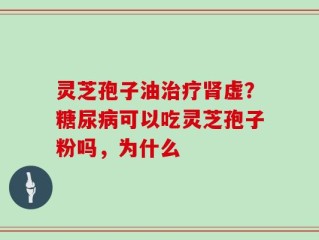 灵芝孢子油治疗肾虚？糖尿病可以吃灵芝孢子粉吗，为什么