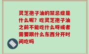 灵芝孢子油的禁忌症是什么呢？吃灵芝孢子油之前不能吃什么呀或者需要跟什么东西分开时间吃吗