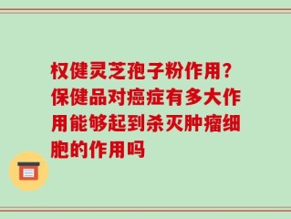 权健灵芝孢子粉作用？保健品对癌症有多大作用能够起到杀灭肿瘤细胞的作用吗