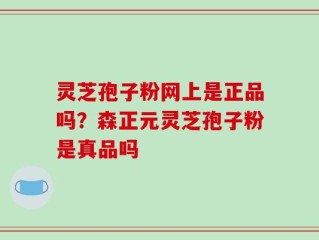 灵芝孢子粉网上是正品吗？森正元灵芝孢子粉是真品吗
