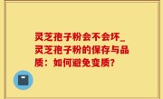 灵芝孢子粉会不会坏_灵芝孢子粉的保存与品质：如何避免变质？