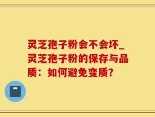 灵芝孢子粉会不会坏_灵芝孢子粉的保存与品质：如何避免变质？