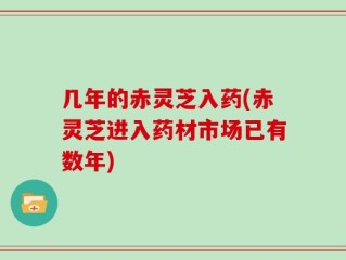 几年的赤灵芝入药(赤灵芝进入药材市场已有数年)