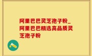 阿里巴巴灵芝孢子粉_阿里巴巴精选高品质灵芝孢子粉