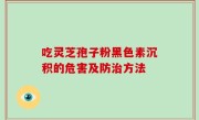 吃灵芝孢子粉黑色素沉积的危害及防治方法