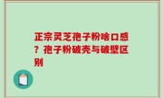 正宗灵芝孢子粉啥口感？孢子粉破壳与破壁区别