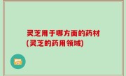 灵芝用于哪方面的药材(灵芝的药用领域)