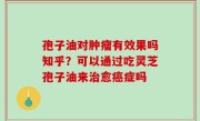 孢子油对肿瘤有效果吗知乎？可以通过吃灵芝孢子油来治愈癌症吗