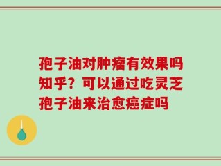 孢子油对肿瘤有效果吗知乎？可以通过吃灵芝孢子油来治愈癌症吗