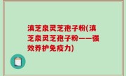 滇芝泉灵芝孢子粉(滇芝泉灵芝孢子粉——强效养护免疫力)