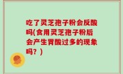 吃了灵芝孢子粉会反酸吗(食用灵芝孢子粉后会产生胃酸过多的现象吗？)