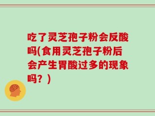吃了灵芝孢子粉会反酸吗(食用灵芝孢子粉后会产生胃酸过多的现象吗？)