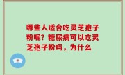 哪些人适合吃灵芝孢子粉呢？糖尿病可以吃灵芝孢子粉吗，为什么