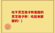 吃干灵芝孢子粉是甜的灵芝孢子粉：吃起来甜甜的！)