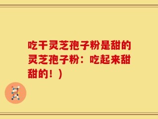 吃干灵芝孢子粉是甜的灵芝孢子粉：吃起来甜甜的！)