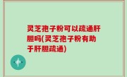 灵芝孢子粉可以疏通肝胆吗(灵芝孢子粉有助于肝胆疏通)