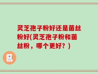 灵芝孢子粉好还是菌丝粉好(灵芝孢子粉和菌丝粉，哪个更好？)
