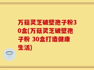 万菇灵芝破壁孢子粉30盒(万菇灵芝破壁孢子粉 30盒打造健康生活)