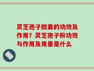 灵芝孢子胶囊的功效及作用？灵芝孢子粉功效与作用及用量是什么