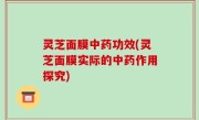 灵芝面膜中药功效(灵芝面膜实际的中药作用探究)