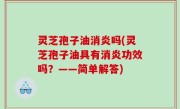 灵芝孢子油消炎吗(灵芝孢子油具有消炎功效吗？——简单解答)